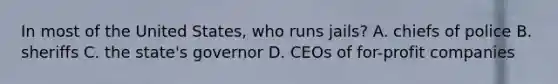 In most of the United States, who runs jails? A. chiefs of police B. sheriffs C. the state's governor D. CEOs of for-profit companies