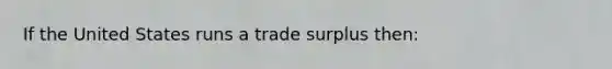 If the United States runs a trade surplus then: