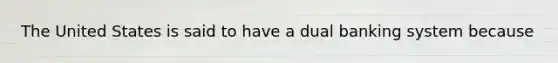 The United States is said to have a dual banking system because