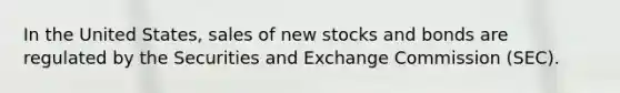 In the United States, sales of new stocks and bonds are regulated by the Securities and Exchange Commission (SEC).