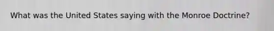 What was the United States saying with the Monroe Doctrine?