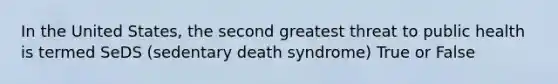 In the United States, the second greatest threat to public health is termed SeDS (sedentary death syndrome) True or False