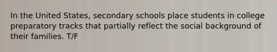 In the United States, secondary schools place students in college preparatory tracks that partially reflect the social background of their families. T/F