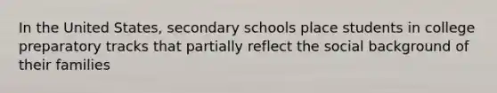 In the United States, secondary schools place students in college preparatory tracks that partially reflect the social background of their families