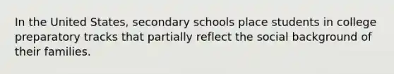 In the United States, secondary schools place students in college preparatory tracks that partially reflect the social background of their families.