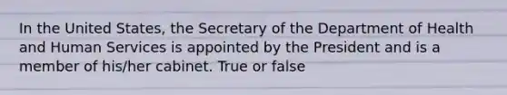 In the United States, the Secretary of the Department of Health and Human Services is appointed by the President and is a member of his/her cabinet. True or false