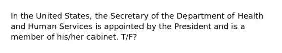 In the United States, the Secretary of the Department of Health and Human Services is appointed by the President and is a member of his/her cabinet. T/F?