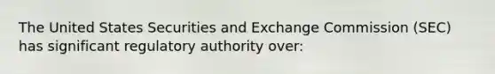 The United States Securities and Exchange Commission (SEC) has significant regulatory authority over: