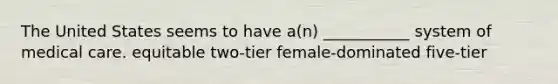 The United States seems to have a(n) ___________ system of medical care. equitable two-tier female-dominated five-tier