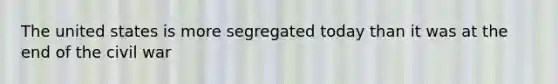 The united states is more segregated today than it was at the end of the civil war