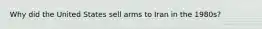 Why did the United States sell arms to Iran in the 1980s?