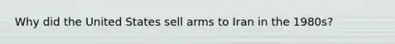 Why did the United States sell arms to Iran in the 1980s?