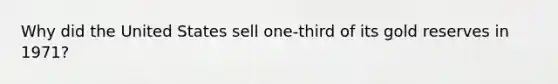 Why did the United States sell​ one-third of its gold reserves in​ 1971?