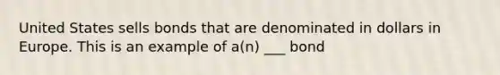 United States sells bonds that are denominated in dollars in Europe. This is an example of a(n) ___ bond