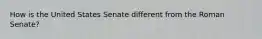 How is the United States Senate different from the Roman Senate?