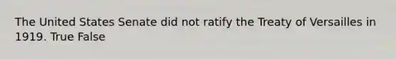 The United States Senate did not ratify the Treaty of Versailles in 1919. True False