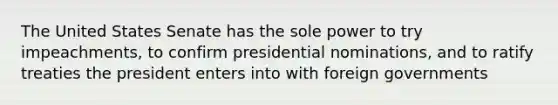 The United States Senate has the sole power to try impeachments, to confirm presidential nominations, and to ratify treaties the president enters into with foreign governments