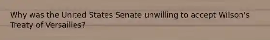 Why was the United States Senate unwilling to accept Wilson's Treaty of Versailles?