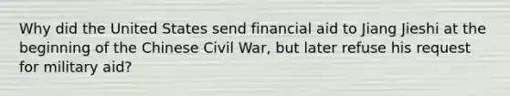 Why did the United States send financial aid to Jiang Jieshi at the beginning of the Chinese Civil War, but later refuse his request for military aid?