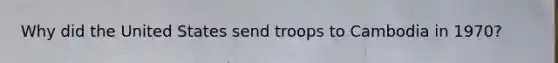 Why did the United States send troops to Cambodia in 1970?