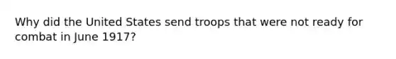 Why did the United States send troops that were not ready for combat in June 1917?