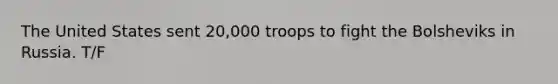 The United States sent 20,000 troops to fight the Bolsheviks in Russia. T/F