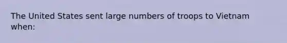 The United States sent large numbers of troops to Vietnam when: