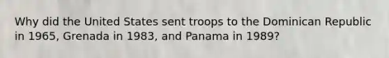 Why did the United States sent troops to the Dominican Republic in 1965, Grenada in 1983, and Panama in 1989?