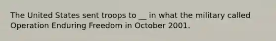 The United States sent troops to __ in what the military called Operation Enduring Freedom in October 2001.