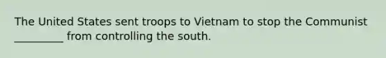 The United States sent troops to Vietnam to stop the Communist _________ from controlling the south.