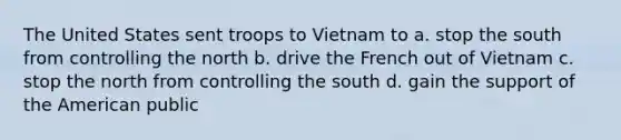 The United States sent troops to Vietnam to a. stop the south from controlling the north b. drive the French out of Vietnam c. stop the north from controlling the south d. gain the support of the American public