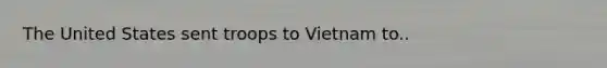 The United States sent troops to Vietnam to..