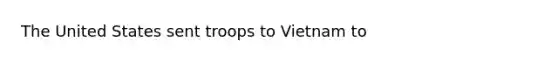 The United States sent troops to Vietnam to