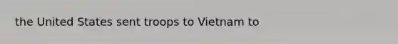 the United States sent troops to Vietnam to