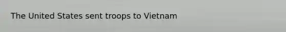 The United States sent troops to Vietnam