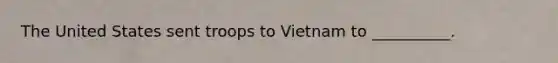 The United States sent troops to Vietnam to __________.