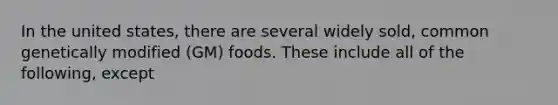 In the united states, there are several widely sold, common genetically modified (GM) foods. These include all of the following, except