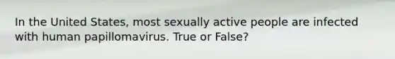 In the United States, most sexually active people are infected with human papillomavirus. True or False?