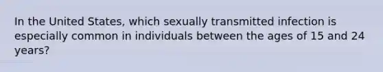 In the United States, which sexually transmitted infection is especially common in individuals between the ages of 15 and 24 years?