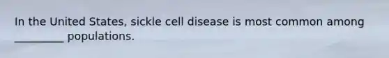 In the United States, sickle cell disease is most common among _________ populations.