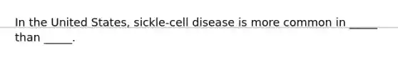 In the United States, sickle-cell disease is more common in _____ than _____.