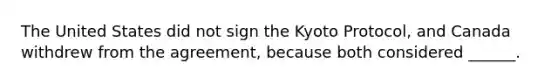 The United States did not sign the Kyoto Protocol, and Canada withdrew from the agreement, because both considered ______.