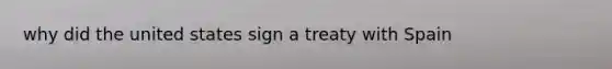 why did the united states sign a treaty with Spain