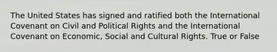 The United States has signed and ratified both the International Covenant on Civil and Political Rights and the International Covenant on Economic, Social and Cultural Rights. True or False