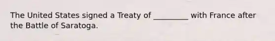 The United States signed a Treaty of _________ with France after the Battle of Saratoga.