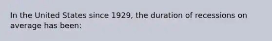 In the United States since 1929, the duration of recessions on average has been: