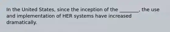 In the United States, since the inception of the ________, the use and implementation of HER systems have increased dramatically.