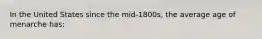 In the United States since the mid-1800s, the average age of menarche has: