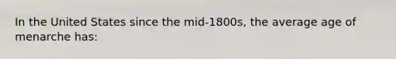 In the United States since the mid-1800s, the average age of menarche has: