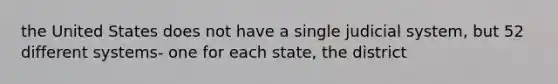 the United States does not have a single judicial system, but 52 different systems- one for each state, the district